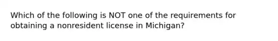 Which of the following is NOT one of the requirements for obtaining a nonresident license in Michigan?