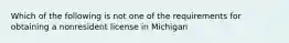 Which of the following is not one of the requirements for obtaining a nonresident license in Michigan