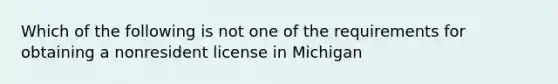 Which of the following is not one of the requirements for obtaining a nonresident license in Michigan