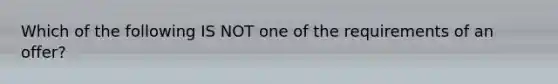 Which of the following IS NOT one of the requirements of an offer?