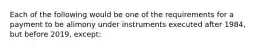 Each of the following would be one of the requirements for a payment to be alimony under instruments executed after 1984, but before 2019, except: