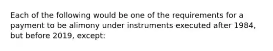 Each of the following would be one of the requirements for a payment to be alimony under instruments executed after 1984, but before 2019, except: