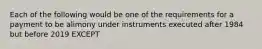 Each of the following would be one of the requirements for a payment to be alimony under instruments executed after 1984 but before 2019 EXCEPT