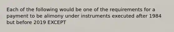 Each of the following would be one of the requirements for a payment to be alimony under instruments executed after 1984 but before 2019 EXCEPT