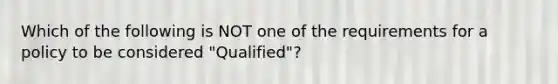 Which of the following is NOT one of the requirements for a policy to be considered "Qualified"?