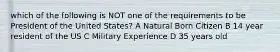 which of the following is NOT one of the requirements to be President of the United States? A Natural Born Citizen B 14 year resident of the US C Military Experience D 35 years old