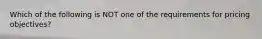 Which of the following is NOT one of the requirements for pricing objectives?