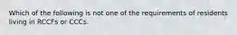 Which of the following is not one of the requirements of residents living in RCCFs or CCCs.