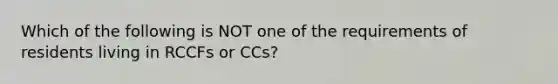 Which of the following is NOT one of the requirements of residents living in RCCFs or CCs?