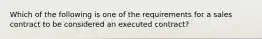 Which of the following is one of the requirements for a sales contract to be considered an executed contract?