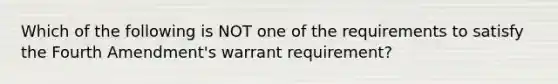 Which of the following is NOT one of the requirements to satisfy the Fourth Amendment's warrant requirement?