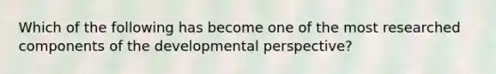 Which of the following has become one of the most researched components of the developmental perspective?