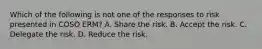 Which of the following is not one of the responses to risk presented in COSO ERM? A. Share the risk. B. Accept the risk. C. Delegate the risk. D. Reduce the risk.