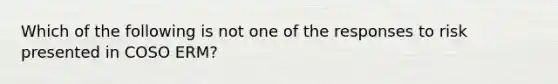 Which of the following is not one of the responses to risk presented in COSO ERM?