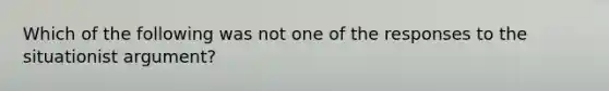 Which of the following was not one of the responses to the situationist argument?