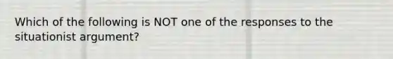 Which of the following is NOT one of the responses to the situationist argument?