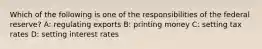 Which of the following is one of the responsibilities of the federal reserve? A: regulating exports B: printing money C: setting tax rates D: setting interest rates