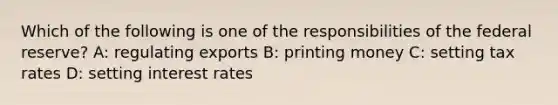 Which of the following is one of the responsibilities of the federal reserve? A: regulating exports B: printing money C: setting tax rates D: setting interest rates