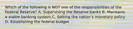 Which of the following is NOT one of the responsibilities of the Federal Reserve? A. Supervising the Reserve banks B. Maintains a stable banking system C. Setting the nation's monetary policy D. Establishing the federal budget