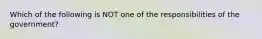 Which of the following is NOT one of the responsibilities of the government?