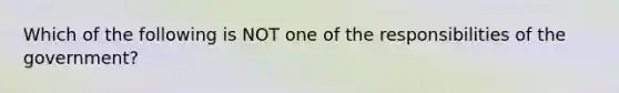 Which of the following is NOT one of the responsibilities of the government?