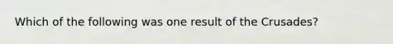 Which of the following was one result of the Crusades?