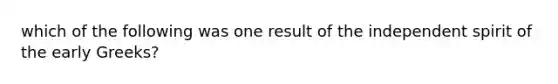 which of the following was one result of the independent spirit of the early Greeks?