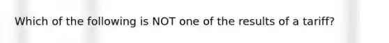 Which of the following is NOT one of the results of a tariff?