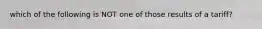 which of the following is NOT one of those results of a tariff?