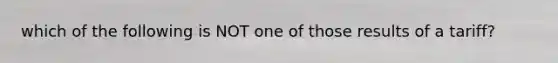 which of the following is NOT one of those results of a tariff?