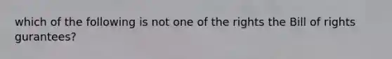 which of the following is not one of the rights the Bill of rights gurantees?