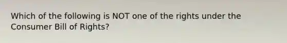 Which of the following is NOT one of the rights under the Consumer Bill of​ Rights?