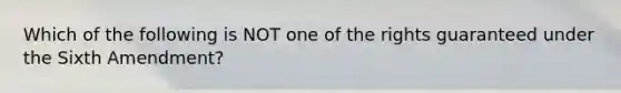 Which of the following is NOT one of the rights guaranteed under the Sixth Amendment?