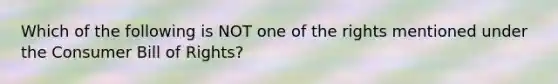 Which of the following is NOT one of the rights mentioned under the Consumer Bill of​ Rights?