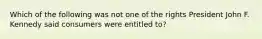 Which of the following was not one of the rights President John F. Kennedy said consumers were entitled to?