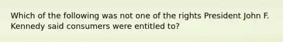 Which of the following was not one of the rights President John F. Kennedy said consumers were entitled to?