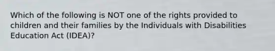 Which of the following is NOT one of the rights provided to children and their families by the Individuals with Disabilities Education Act (IDEA)?