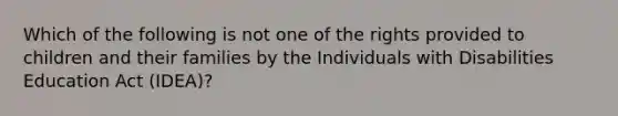 Which of the following is not one of the rights provided to children and their families by the Individuals with Disabilities Education Act (IDEA)?