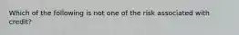 Which of the following is not one of the risk associated with credit?