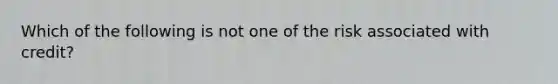 Which of the following is not one of the risk associated with credit?