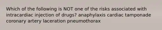 Which of the following is NOT one of the risks associated with intracardiac injection of drugs? anaphylaxis cardiac tamponade coronary artery laceration pneumothorax