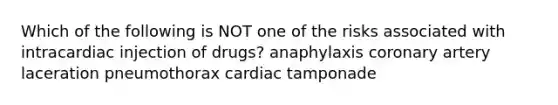 Which of the following is NOT one of the risks associated with intracardiac injection of drugs? anaphylaxis coronary artery laceration pneumothorax cardiac tamponade