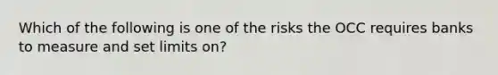 Which of the following is one of the risks the OCC requires banks to measure and set limits on?