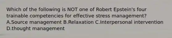 Which of the following is NOT one of Robert Epstein's four trainable competencies for effective stress management? A.Source management B.Relaxation C.Interpersonal intervention D.thought management