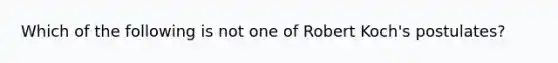 Which of the following is not one of Robert Koch's postulates?