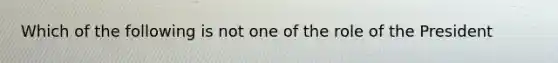 Which of the following is not one of the role of the President