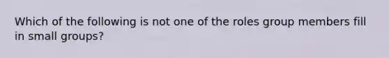 Which of the following is not one of the roles group members fill in small groups?