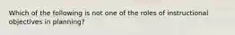 Which of the following is not one of the roles of instructional objectives in planning?