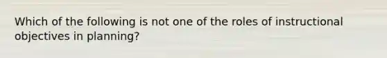 Which of the following is not one of the roles of instructional objectives in planning?