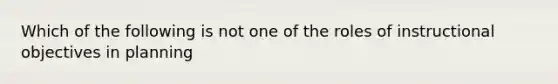 Which of the following is not one of the roles of instructional objectives in planning